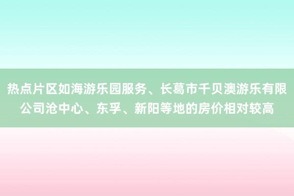 热点片区如海游乐园服务、长葛市千贝澳游乐有限公司沧中心、东孚、新阳等地的房价相对较高