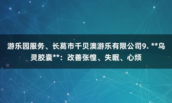 游乐园服务、长葛市千贝澳游乐有限公司9. **乌灵胶囊**:改善张惶、失眠、心烦